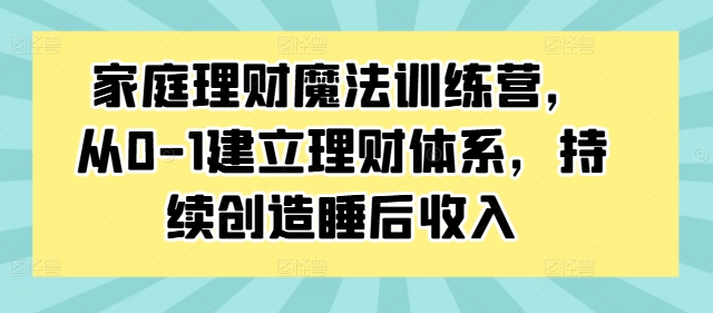 家庭理财魔法训练营，从0-1建立理财体系，持续创造睡后收入-鑫梵淘
