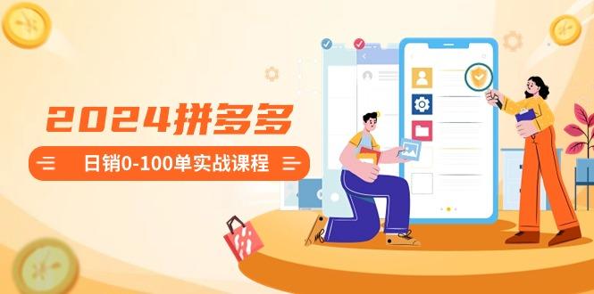 2024拼多多日销0-100单实战课程：新手注册开店到日销100单整套流程-鑫梵淘