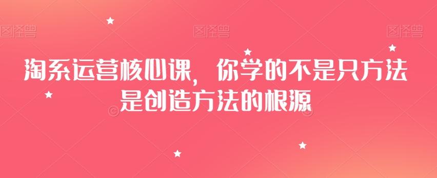 淘系运营核心课，你学的不是只方法是创造方法的根源-鑫梵淘