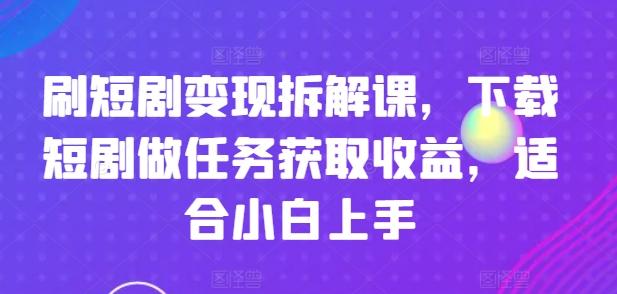 刷短剧变现拆解课，下载短剧做任务获取收益，适合小白上手-鑫梵淘