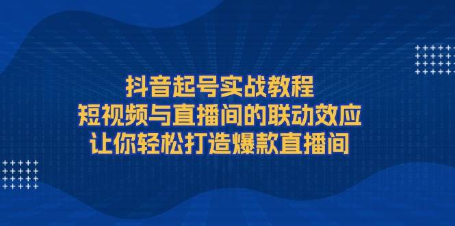 抖音起号实战教程，短视频与直播间的联动效应，让你轻松打造爆款直播间-鑫趣淘