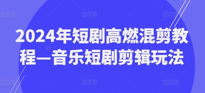 2024年短剧高燃混剪教程—音乐短剧剪辑玩法-鑫趣淘