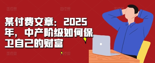 某付费文章：2025年，中产阶级如何保卫自己的财富-鑫梵淘