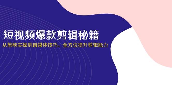 （14244期）短视频爆款剪辑秘籍，从剪映实操到自媒体技巧，全方位提升剪辑能力-鑫梵淘
