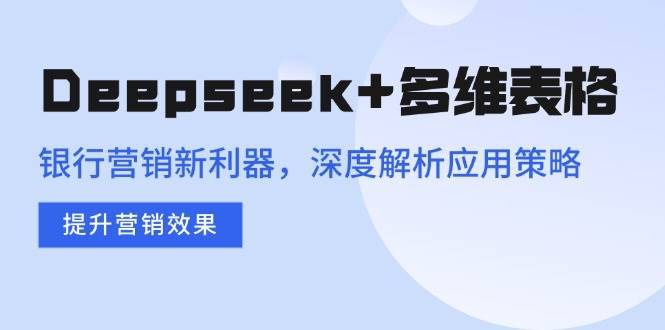 (14280期)Deepseek+多维表格,银行营销新利器,深度解析应用策略,提升营销效果-鑫梵淘