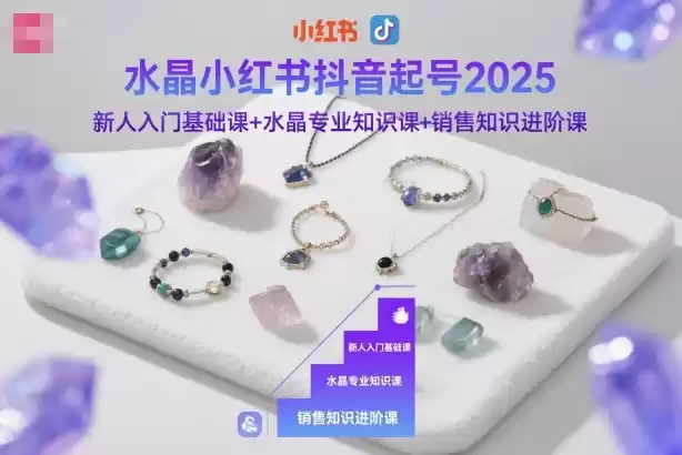 水晶小红书抖音起号2025,新人入门基础课+水晶专业知识课+销售知识进阶课