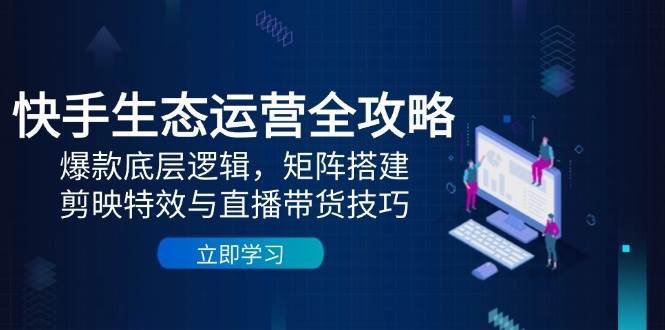（14728期）快手生态运营全攻略：爆款底层逻辑，矩阵搭建，剪映特效与直播带货技巧-鑫梵淘