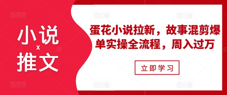 小说推文之蛋花小说拉新，故事混剪爆单实操全流程，周入过万-鑫梵淘
