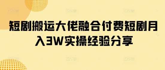 短剧搬运大佬融合付费短剧月入3W实操经验分享-鑫梵淘