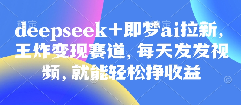 原客单价998的deepseek+即梦ai拉新，王炸变现赛道，每天发发视频，就能轻松挣收益-鑫梵淘