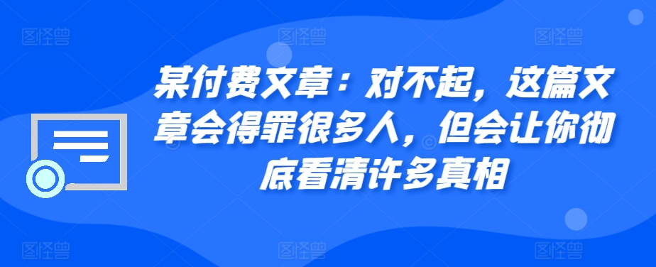 某付费文章：对不起，这篇文章会得罪很多人，但会让你彻底看清许多真相-鑫梵淘