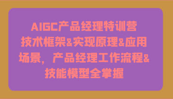 AIGC产品经理特训营-技术框架、实现原理、应用场景、工作流程、技能模型全掌握！-鑫梵淘