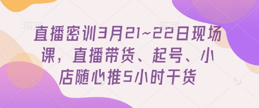 直播密训3月21~22日现场课，直播带货、起号、小店随心推5小时干货-鑫梵淘
