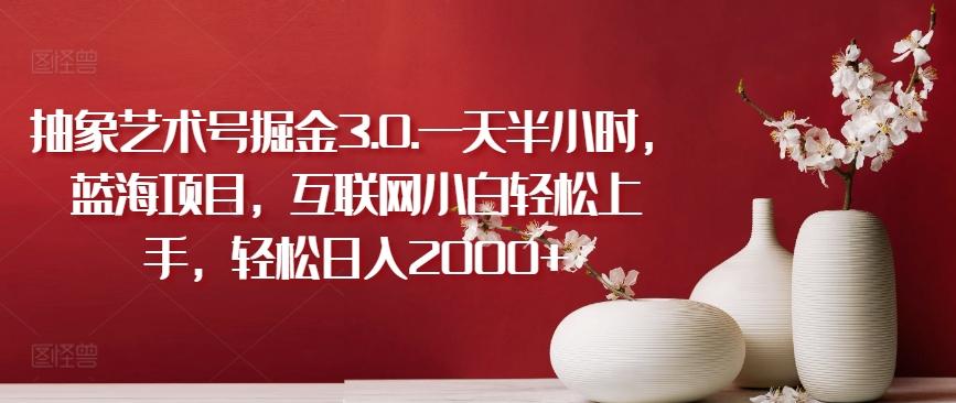 抽象艺术号掘金3.0.一天半小时，蓝海项目，互联网小白轻松上手，轻松日入2000+【揭秘】-鑫梵淘