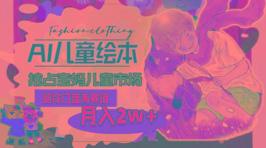 超冷门蓝海赛道，用AI做儿童绘本，抢占宝妈儿童市场，月入2w+(教程+素材-鑫梵淘