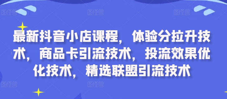 最新抖音小店课程，体验分拉升技术，商品卡引流技术，投流效果优化技术，精选联盟引流技术-鑫梵淘