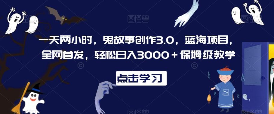 一天两小时，鬼故事创作3.0，蓝海项目，全网首发，轻松日入3000＋保姆级教学【揭秘】-鑫梵淘