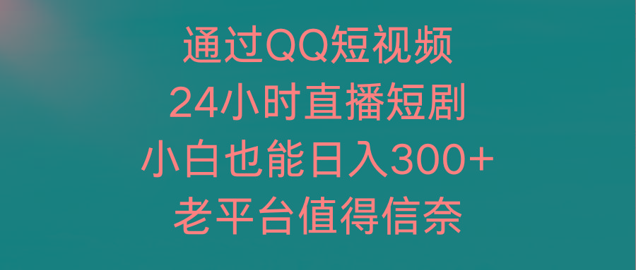 (9469期)通过QQ短视频、24小时直播短剧，小白也能日入300+，老平台值得信奈-鑫梵淘