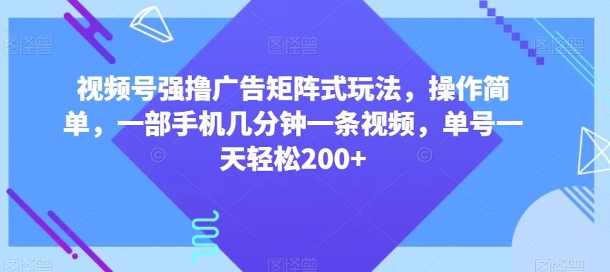 视频号强撸广告矩阵式玩法，操作简单，一部手机几分钟一条视频，单号一天轻松200+【揭秘】-鑫梵淘