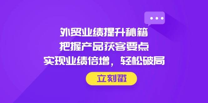 （14567期）外贸业绩提升秘籍，把握产品获客要点，实现业绩倍增，轻松破局-鑫梵淘