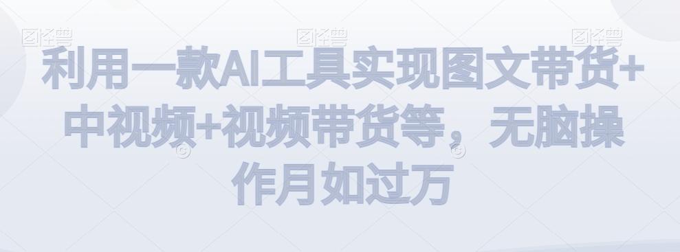 利用一款AI工具实现图文带货+中视频+视频带货等，无脑操作月如过万【揭秘】-鑫梵淘