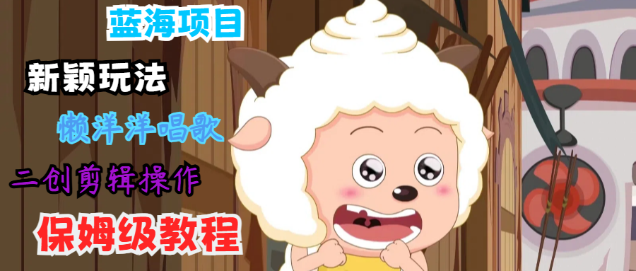 蓝海项目新颖玩法，懒洋洋唱歌 搬运剪辑操作，保姆级教程-鑫梵淘