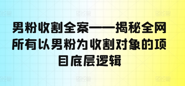 男粉收割全案——揭秘全网所有以男粉为收割对象的项目底层逻辑-鑫梵淘
