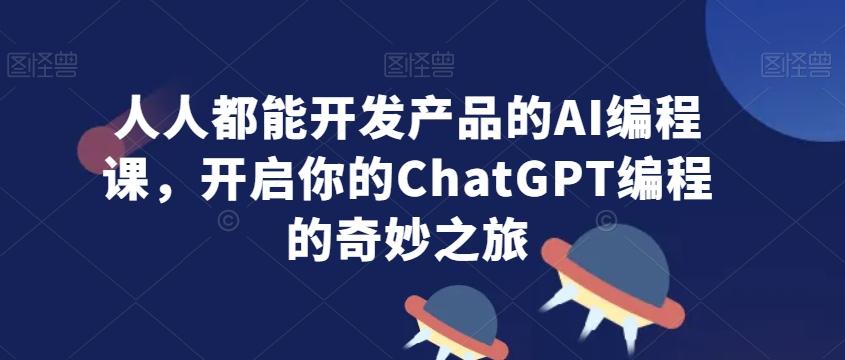 人人都能开发产品的AI编程课，开启你的ChatGPT编程的奇妙之旅-鑫梵淘