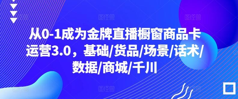 从0-1成为金牌直播橱窗商品卡运营3.0，基础/货品/场景/话术/数据/商城/千川-鑫趣淘
