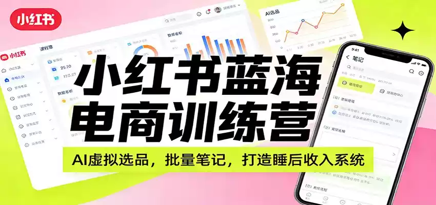 小红书蓝海电商训练营：AI虚拟选品，批量笔记，打造睡后收入系统-鑫梵淘