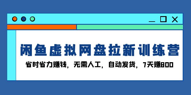 闲鱼虚拟网盘拉新训练营：省时省力赚钱，无需人工，自动发货，7天赚800-鑫梵淘