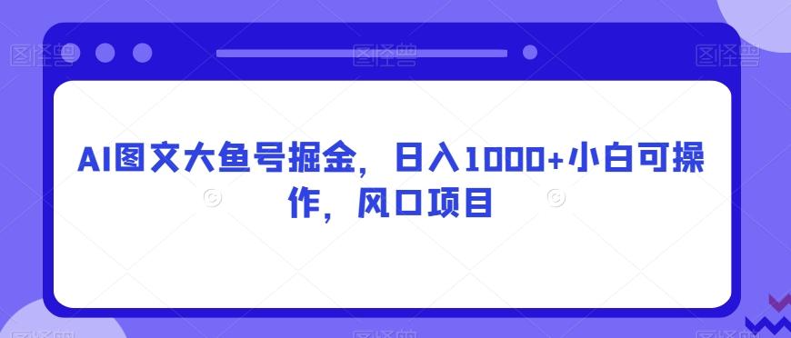 AI图文大鱼号掘金，日入1000+小白可操作，风口项目-鑫梵淘
