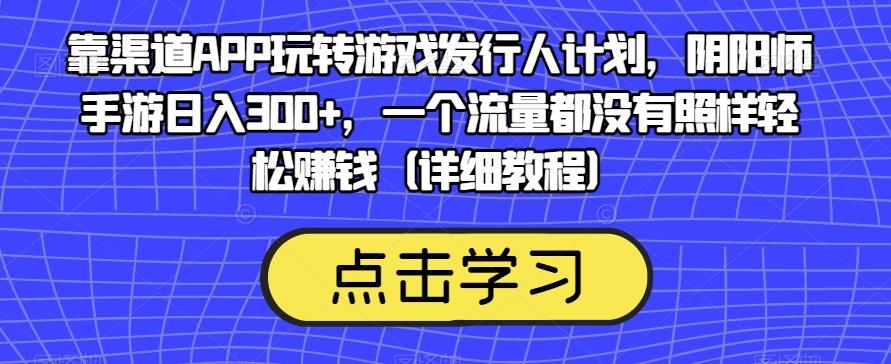 靠渠道APP玩转游戏发行人计划，阴阳师手游日入300+，一个流量都没有照样轻松赚钱（详细教程）-鑫梵淘