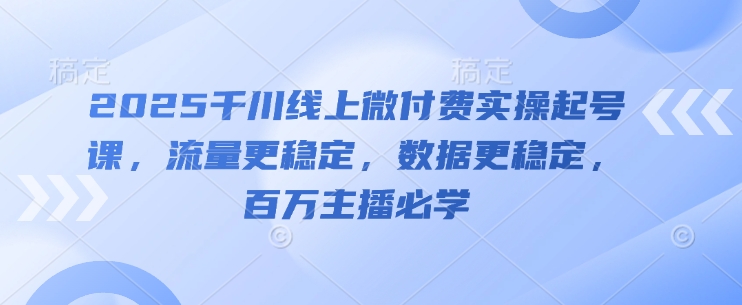 2025千川线上微付费实操起号课，流量更稳定，数据更稳定，百万主播必学-鑫梵淘