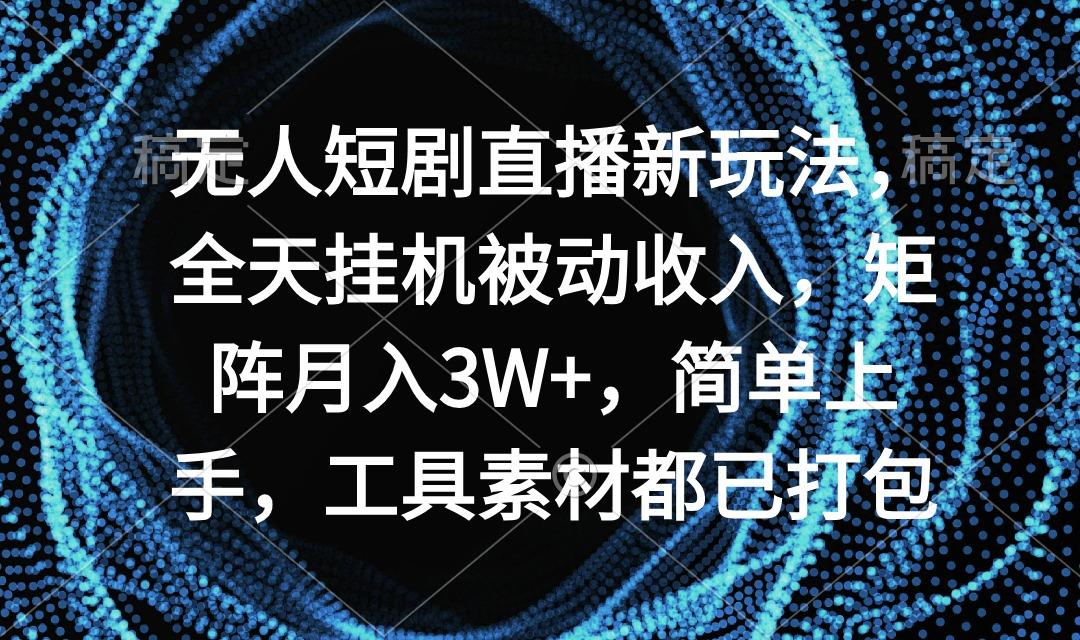 无人短剧直播新玩法，全天挂机被动收入，矩阵月入3W+，简单上手，工具素...-鑫梵淘