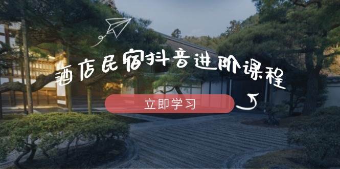 （14470期）酒店民宿抖音进阶课程，掌握流量渠道与推流逻辑，打造爆款内容-鑫梵淘