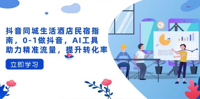 抖音同城生活酒店民宿指南，0-1做抖音，AI工具助力精准流量，提升转化率-鑫梵淘