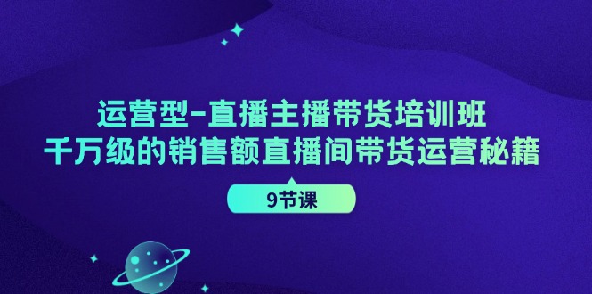 运营型直播主播带货培训班，千万级的销售额直播间带货运营秘籍(9节课)-鑫梵淘
