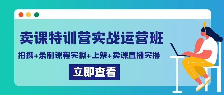 卖课特训营实战运营班：拍摄+录制课程实操+上架课程+卖课直播实操-鑫梵淘