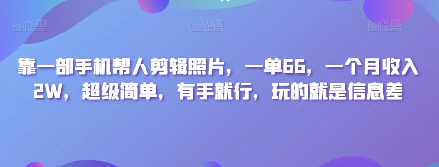 靠一部手机帮人剪辑照片，一单66，一个月收入2W，超级简单，有手就行，玩的就是信息差-鑫趣淘