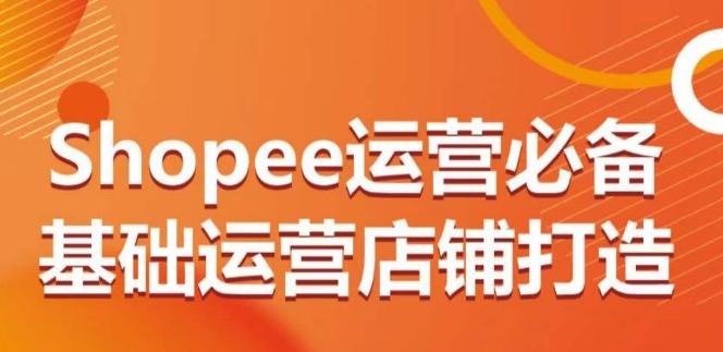 Shopee运营必备基础运营店铺打造，多层次的教你从0-1运营店铺-鑫梵淘