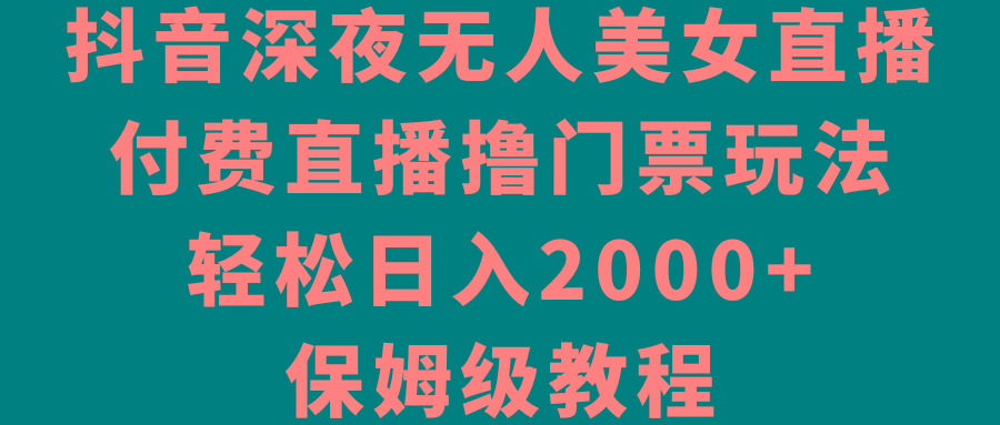 抖音深夜无人美女直播，付费直播撸门票玩法，轻松日入2000+，保姆级教程-鑫梵淘