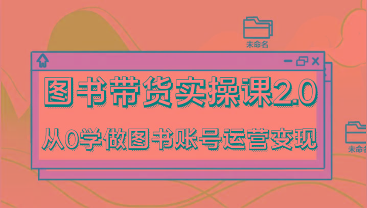 图书带货实操课2.0，从0学做图书账号运营变现，干货教程快速上手，高效起号涨粉-鑫梵淘