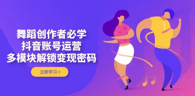 舞蹈创作者必学，抖音账号运营，多模块解锁变现密码-鑫梵淘