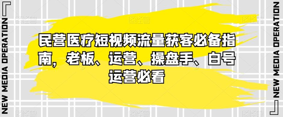 民营医疗短视频流量获客必备指南，老板、运营、操盘手、白号运营必看-鑫梵淘