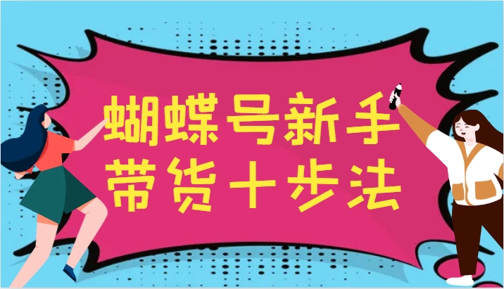 蝴蝶号新手带货十步法，建立自己的玩法体系，跟随平台变化不断更迭-鑫梵淘