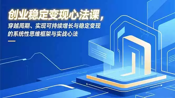 创业稳定变现心法课，穿越周期、实现可持续增长与稳定变现的系统性思维框架与实战心法-鑫梵淘