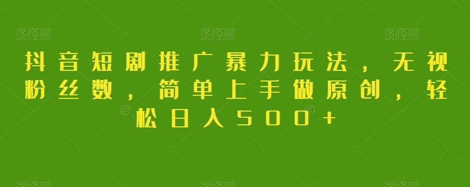 抖音短剧推广暴力玩法，无视粉丝数，简单上手做原创，轻松日入500+【揭秘】-鑫梵淘