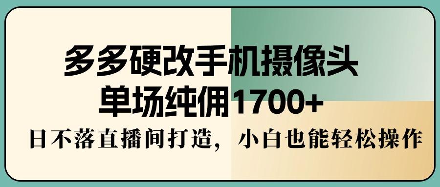 多多硬改手机摄像头，单场纯佣1700+，日不落直播间打造，小白也能轻松操作-鑫趣淘