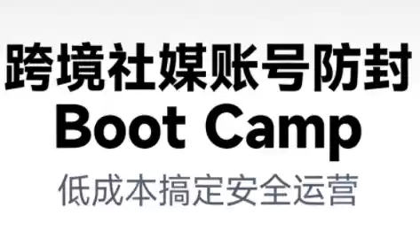 跨境社媒账号防封Boot Camp,低成本搞定社媒账号安全与长期运营